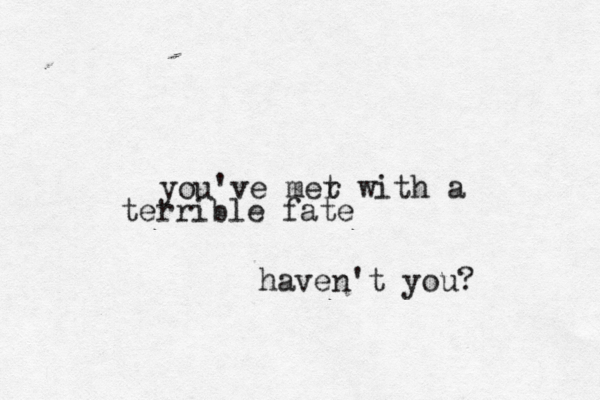 you've mer t with a terrible fate haven't you? 