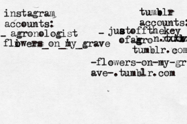 instagram accounts: tumb blr accounts: - - agronologist juat s s offthekey ofahro g g n.tumvlr b l xxx xxxxx tumblr.com -flowers-on-my-gr ave-.tumblr.com fli o o iwers_on_'y m _grave 