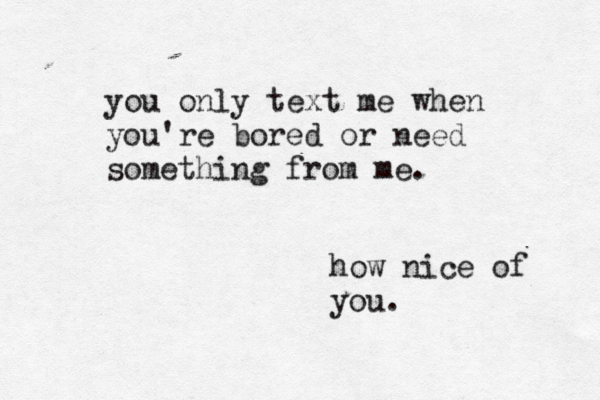 you only text me when you're bored or need something from me. how nice of you. 