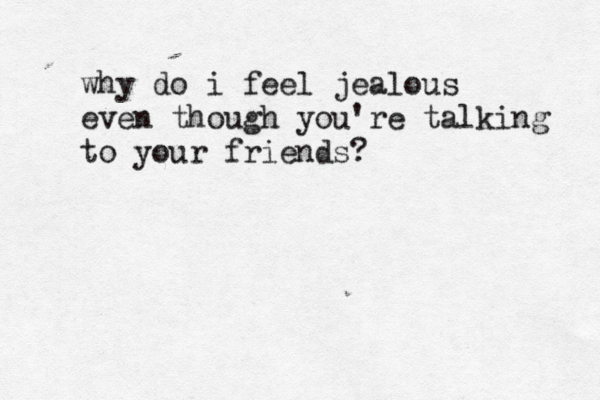 why do i feel jealous even though you're talking to your friends? 