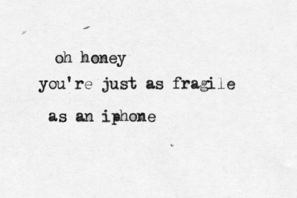 oh honey you're just as fragile as an iphone