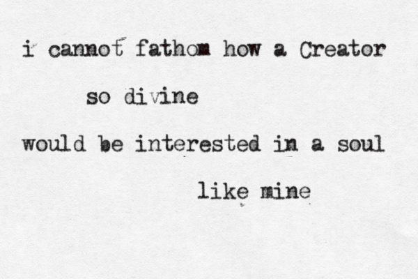 i cannot fathom how a Creator so divine would be interested in a soul like mine
