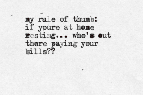 my rule of thumb: if youre at home resting... who's out thwre e paying your bills??