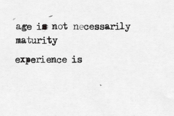 age is not necessarily maturity experience is 