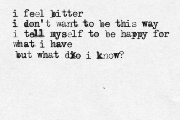 i feel bitter i don't want to be this way i tell myself to be happy for what i have but what di xo i know? x 