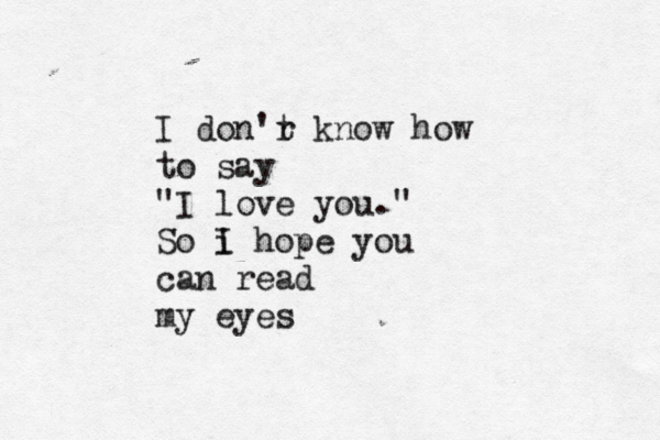 I don'r t know how to say "I love you." So i I hope you can read my eyes 