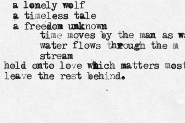 a lonely wolf a timeless tale a freedom unknown time moves by the man as wat water flows through the m stream hold onto love wi h h hich matters most leave the rest behind .