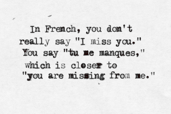 because believing that the dots will connect down the road will give you the confidence to follow your e h heart eveb n In French, you don't really say "I miss you." You say "tu me manques," which is closer to "you are missing from me." 