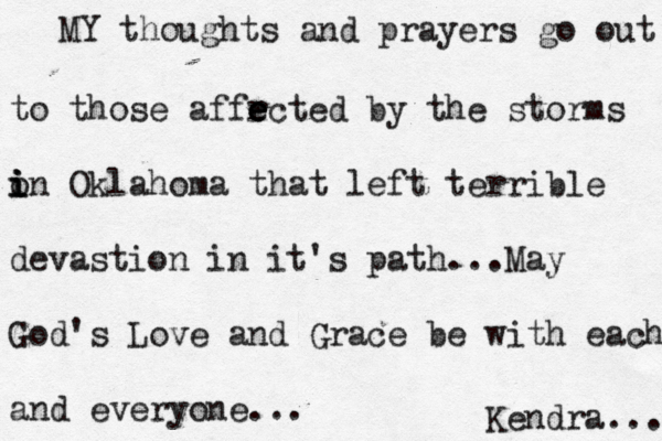 MY thoughts and prayers go out to those affrcte e e e d by the storms o i i in Oklahoma that left terrible devastion in it's path...May God's Love and Grace be with each and everyone... Kendra... 