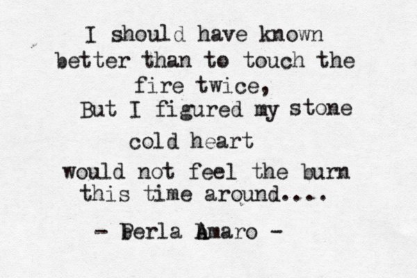 I should have known better than to touch the fire twice, But I figured my stone cold heart would not feel the burn this time around.... - b Perla b A Amaro - 