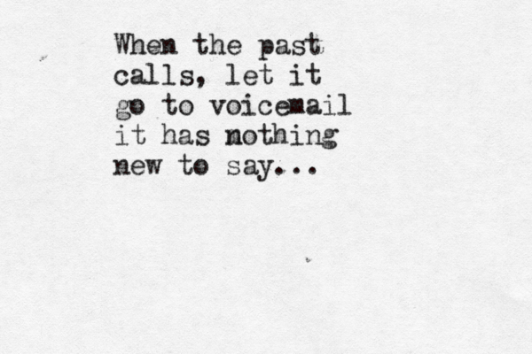 When the past calls, let it go to voicemail it has m nothing new to say... 