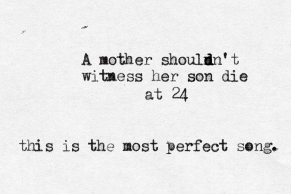 A mother shouln d d dn't witness her son die at 24 this is the most perfect song. 