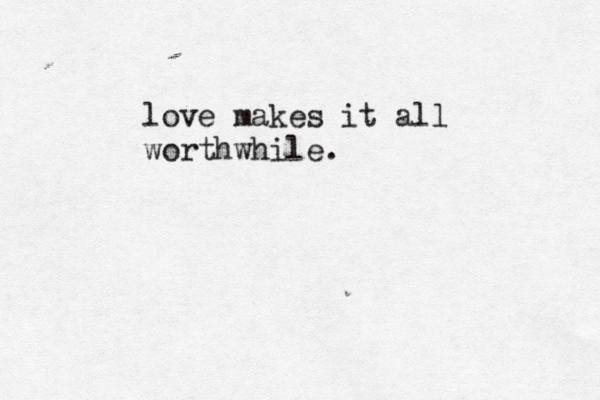 love makes it all worthwhile.