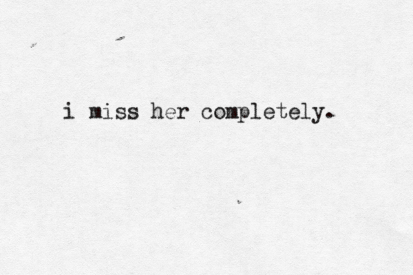 i miss her completely. 