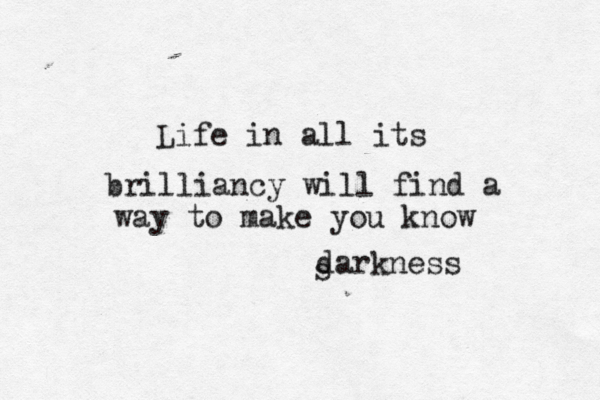 Life in all its brilliancy will find a way to make you know s darkness