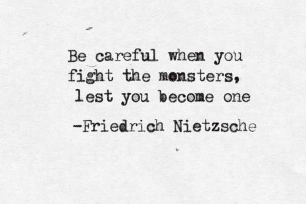 Be careful when you fight the monsters, lest you become one -Friedrich Nietzsche 