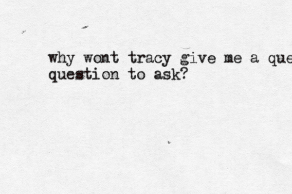 why wont tracy give me a que question to ask?
