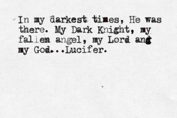 In my darkest times, He was there. My Dark Knight, my fallen angel, my Lord ang g d d my God...Lucifer < .