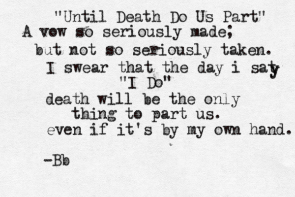 "Until Death Do Us Part" A vow so seriously made; but not so seriously taken. I swear that the day i sat y y "I Do" death will be the only thing to part us. even if it's by my own hand. -Bb 