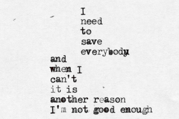 I need to save everybodu y and when I can't it is another reason I'm not good enough 