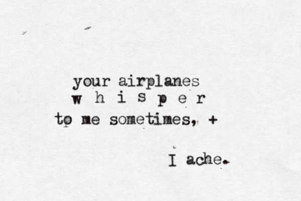 your airplanes w h i s p e r tp o me sometimes, + I ache. 