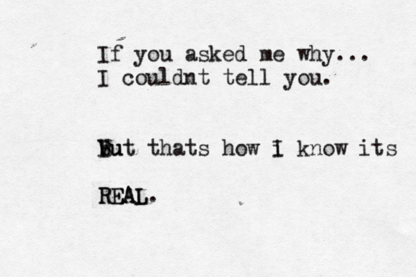 If you asked me why... I couldnt tell you. bu V B But thats how i I know its REAL REAL. 