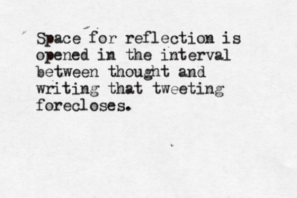 Space for reflection is opened in the interval between thought and writing that tweeting forecloses.