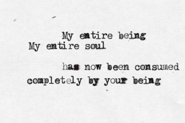 My entire being My entire soul has now been consumed completely by your being 