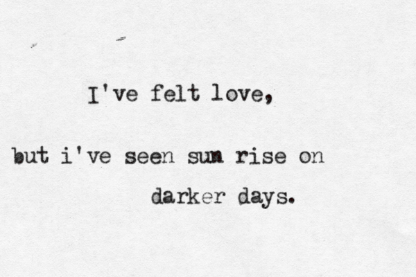I've felt love, but i've seen sun rise on darker days. 