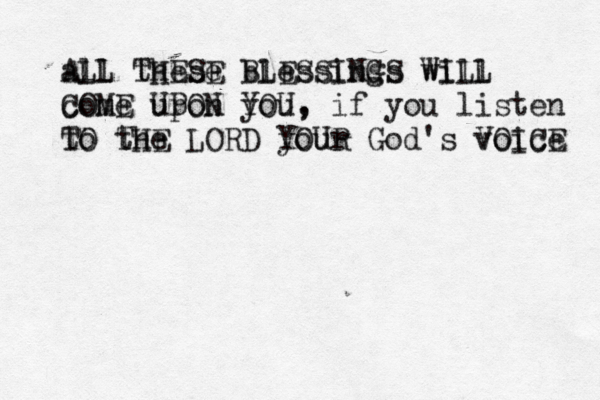 all these blessings will ALL THESE BLESSINGS WILL come upon you, if you listen COME UPON YOU, to the LORD your God's voice TO THE YOUR VOICE 