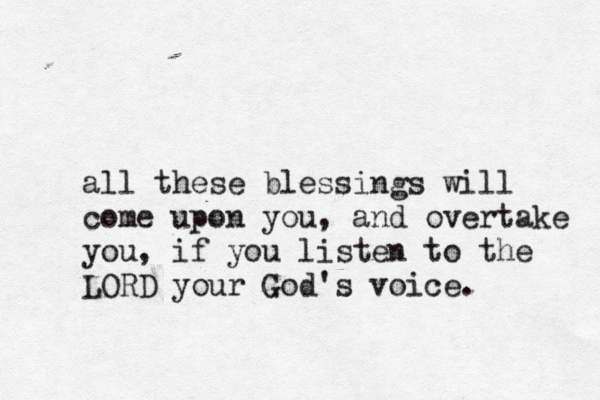 all these blessings will come upon you, and overtake you, if you listen to the LORD your God's voice.