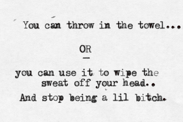 You can throw in the towel... OR _ you can use it to wipe the sweat off your head.. And stop being a lil bitch. 