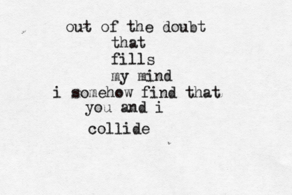 out of the doubt that fills my mind i somehow find that you and i collide 