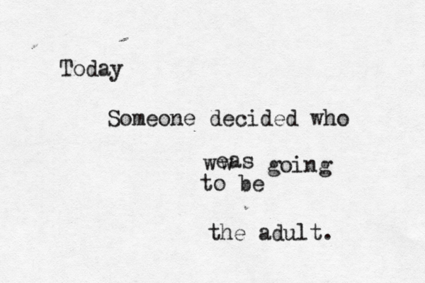 Today Someone decided who eas w w going to be the adult . 