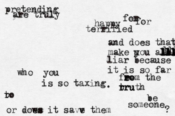 pretending ro t be happy for someone who you are truly terrified for is so taxing . and does that make u you a m ll l lll lllll llll lllll liar because it is so far fe ro rom the rru r truth lll lll or dows es it savv e them ? 