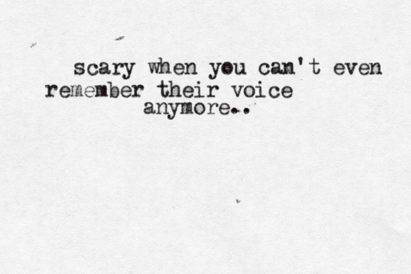 scary when you can't even remember their voice anymore.. 