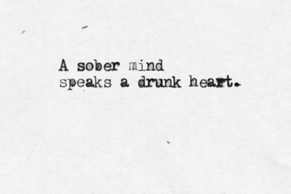 A sober mind speaks a drunk heart.