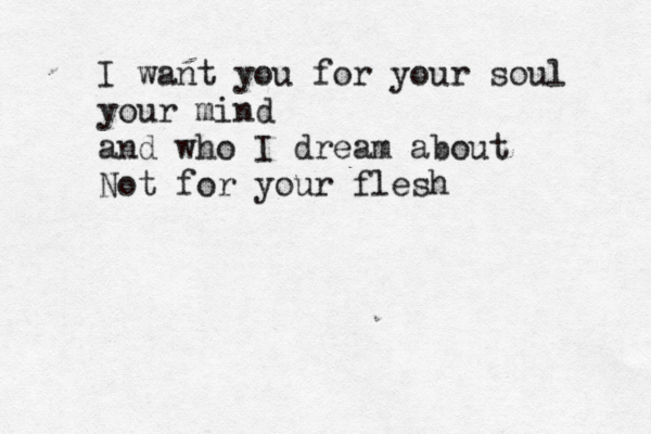 I want you for your soul your mind and who I dream about Not for your flesh 
