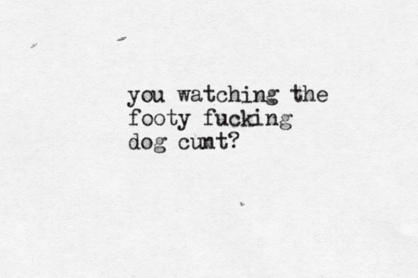 you watching the footy fucking dog cunt?