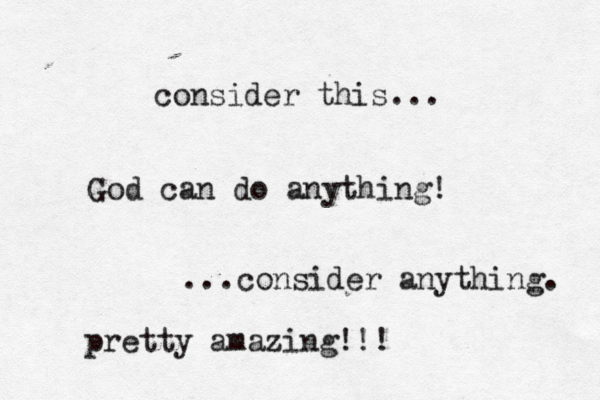 consider this... God can do anything! ...consider anything. pretty amazing!!! 