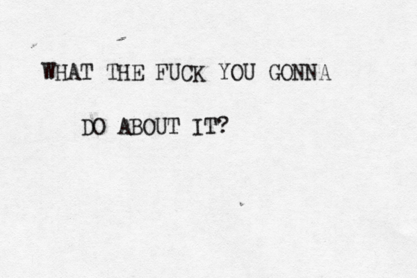 WHAT THE FUCK YOU GONNA DO ABOUT IT? 