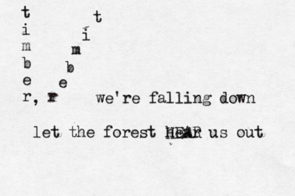 t i m b e r , r e b m i t we're falling down let the forest hear HEAR us out 