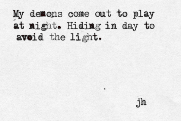 My demons come out to play at night. Hiding in day to avoid the light. jh