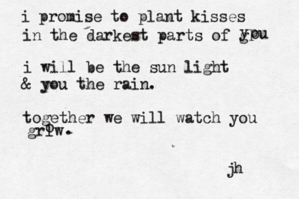 i promise to plant kisses in the darkest parts of g yp ou i will be the sun light & you the rain. together we will watch you grlw o . jh 