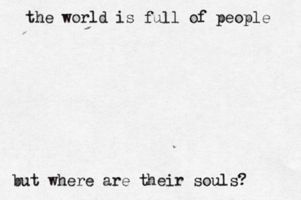 the world is full of people but where are their souls? 