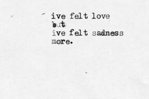 ive felt love but ive felt sadness more.