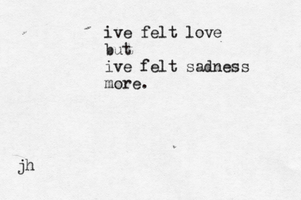 ive felt love but ive felt sadness more. jh
