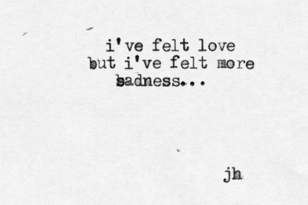 i've felt love but i've felt more b sadness... jh 