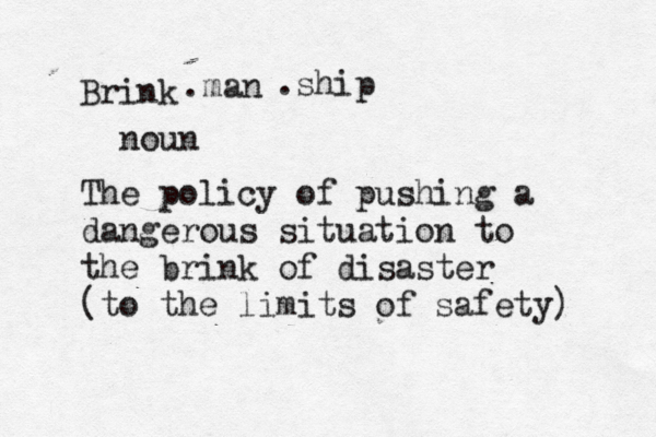 Brink .man .ship noun The policy of pushing a dangerous situation to the brink of disaster (to the limits of safety) 