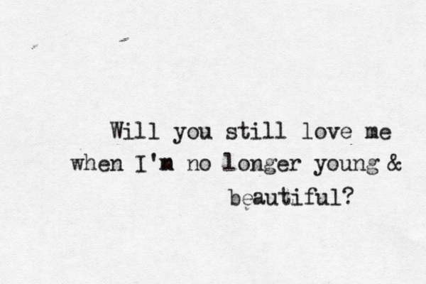 Will you still love me when I'n m no longer young & beautiful? 